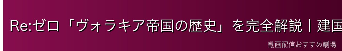 Re:ゼロ「ヴォラキア帝国の歴史」を完全解説｜建国から現代まで・陽剣の伝説・帝王の系譜【2026年最新】