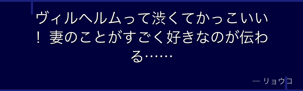 ヴィルヘルムって渋くてかっこいい!妻のことがすごく好きなのが伝わる……