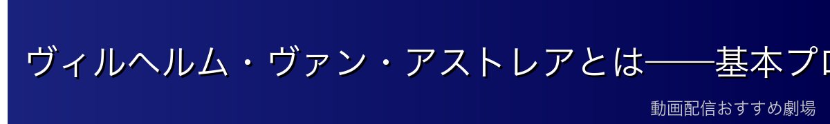 ヴィルヘルム・ヴァン・アストレアとは——基本プロフィール