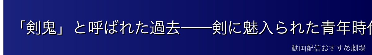 「剣鬼」と呼ばれた過去——剣に魅入られた青年時代
