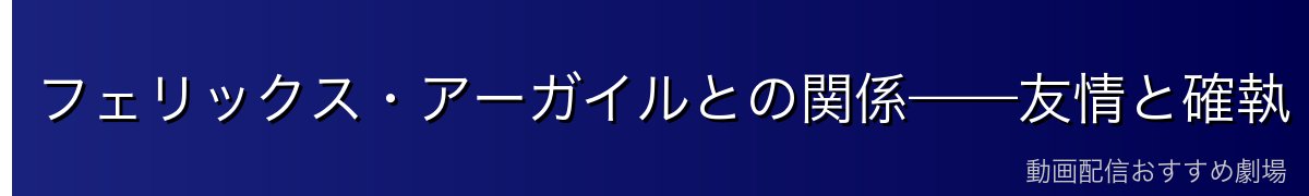 フェリックス・アーガイルとの関係——友情と確執