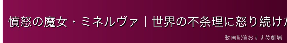 憤怒の魔女・ミネルヴァ｜世界の不条理に怒り続けた治癒者