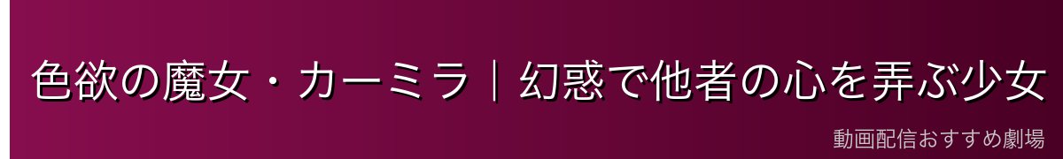 色欲の魔女・カーミラ｜幻惑で他者の心を弄ぶ少女