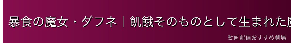 暴食の魔女・ダフネ｜飢餓そのものとして生まれた魔女