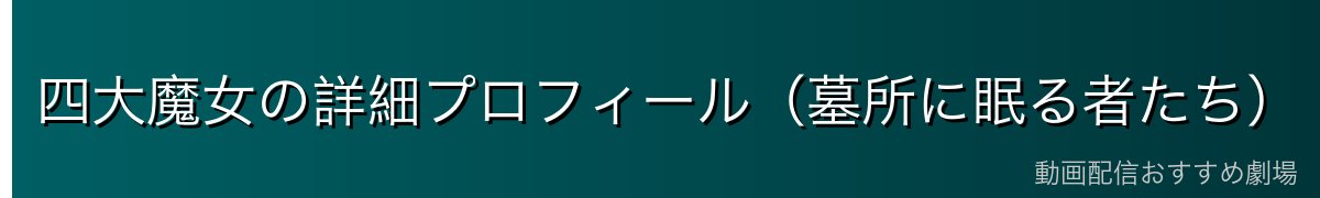 四大魔女の詳細プロフィール（墓所に眠る者たち）