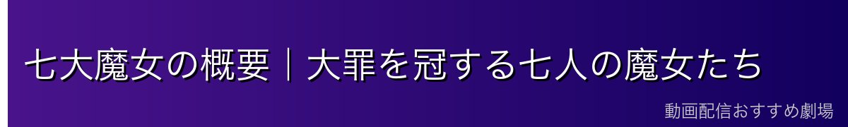 七大魔女の概要｜大罪を冠する七人の魔女たち