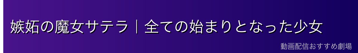 嫉妬の魔女サテラ｜全ての始まりとなった少女