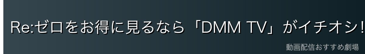 Re:ゼロをお得に見るなら「DMM TV」がイチオシ！