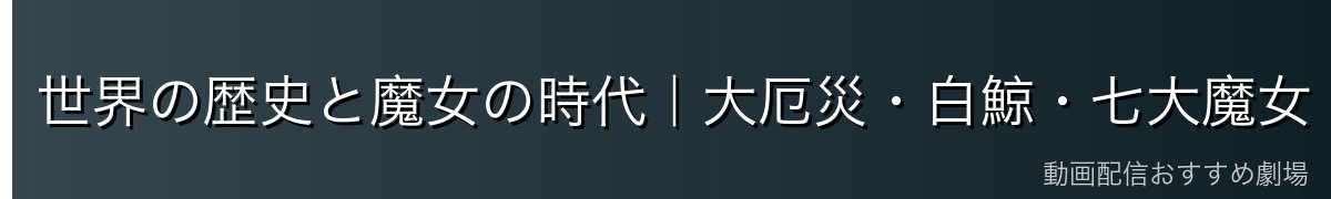 世界の歴史と魔女の時代｜大厄災・白鯨・七大魔女