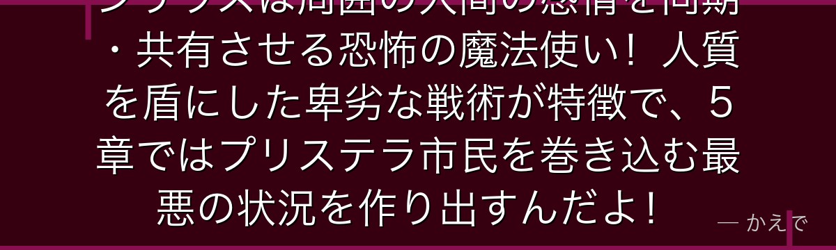 シリウスは周囲の人間の感情を同期・共有させる恐怖の魔法使い！人質を盾にした卑劣な戦術が特徴で、5章ではプリステラ市民を巻き込む最悪の状況を作り出すんだよ！