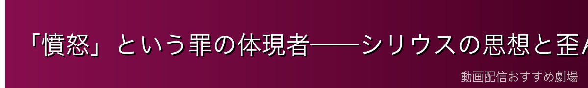 「憤怒」という罪の体現者——シリウスの思想と歪んだ愛情