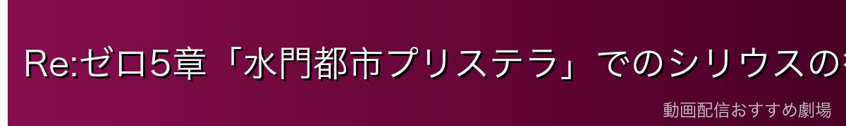 Re:ゼロ5章「水門都市プリステラ」でのシリウスの行動と目的