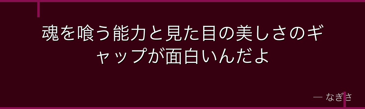 魂を喰う能力と見た目の美しさのギャップが面白いんだよ