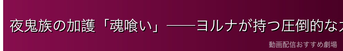 夜鬼族の加護「魂喰い」——ヨルナが持つ圧倒的な力の全貌