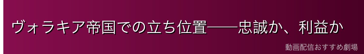 ヴォラキア帝国での立ち位置——忠誠か、利益か