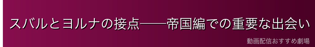 スバルとヨルナの接点——帝国編での重要な出会い