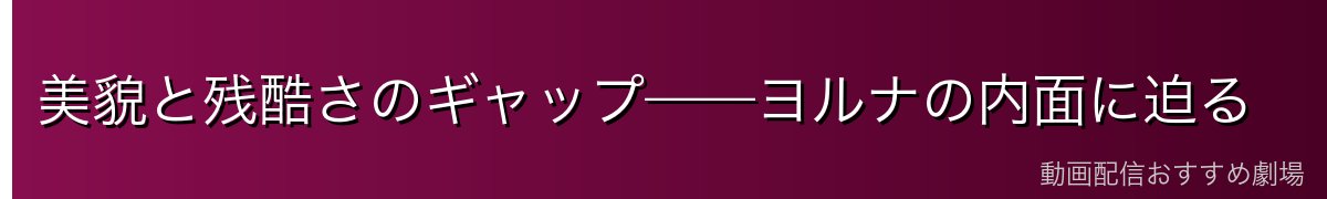 美貌と残酷さのギャップ——ヨルナの内面に迫る