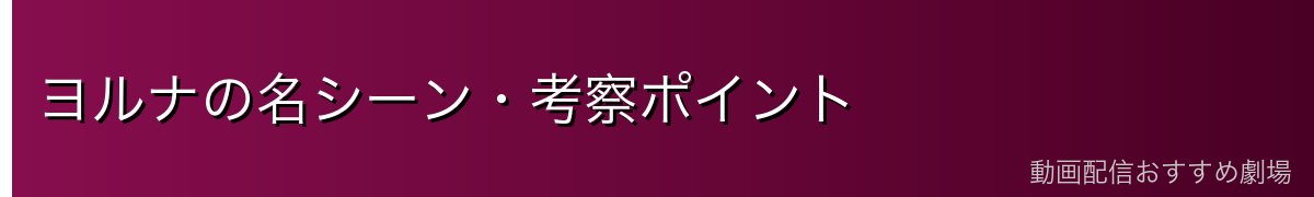 ヨルナの名シーン・考察ポイント