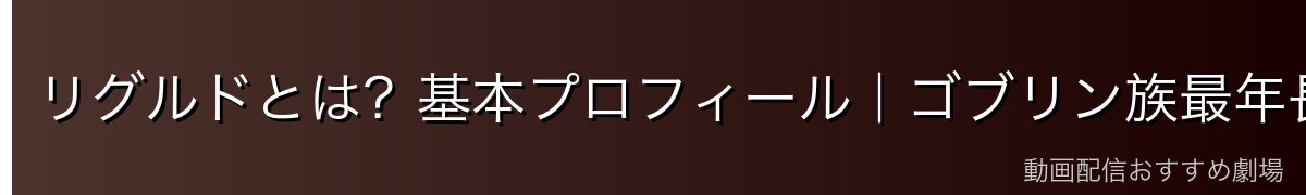 リグルドとは?基本プロフィール|ゴブリン族最年長の長老