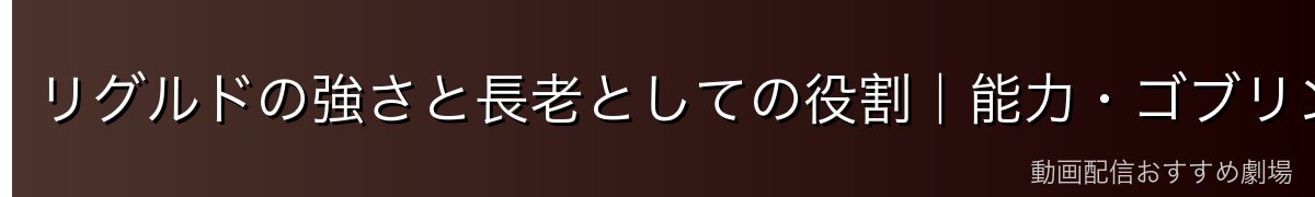 リグルドの強さと長老としての役割|能力・ゴブリン族リーダーとしての実力