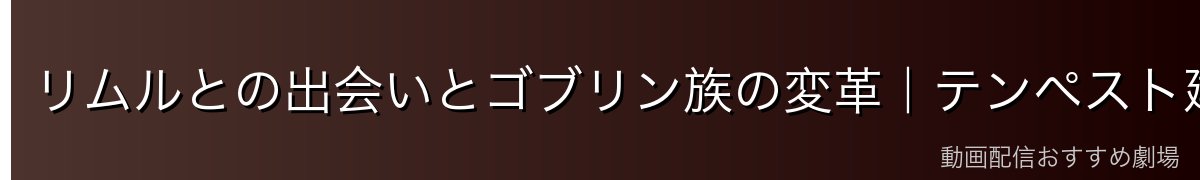 リムルとの出会いとゴブリン族の変革|テンペスト建国への貢献