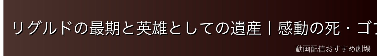 リグルドの最期と英雄としての遺産|感動の死・ゴブタへの思い