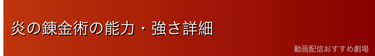 炎の錬金術の能力・強さ詳細