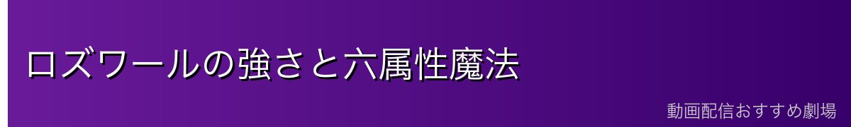 ロズワールの強さと六属性魔法