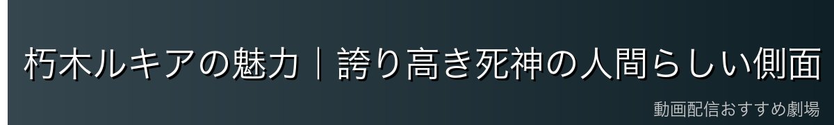 朽木ルキアの魅力｜誇り高き死神の人間らしい側面