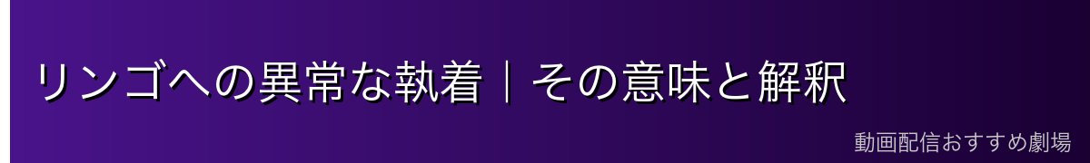 リンゴへの異常な執着|その意味と解釈