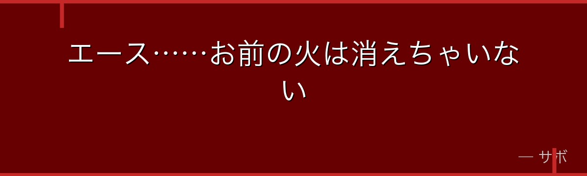 エース……お前の火は消えちゃいない