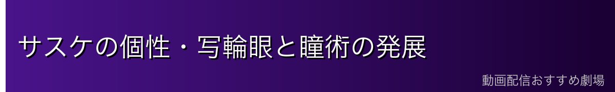 サスケの個性・写輪眼と瞳術の発展