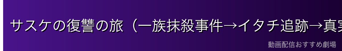 サスケの復讐の旅（一族抹殺事件→イタチ追跡→真実）