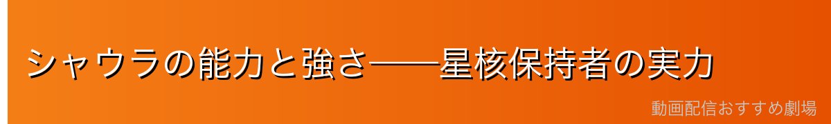 シャウラの能力と強さ——星核保持者の実力