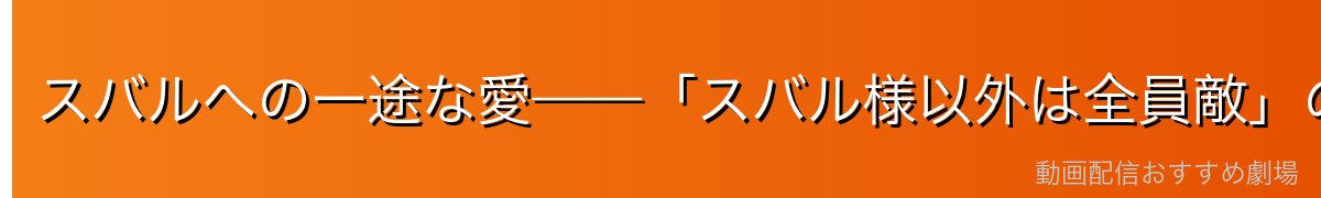 スバルへの一途な愛——「スバル様以外は全員敵」の正体