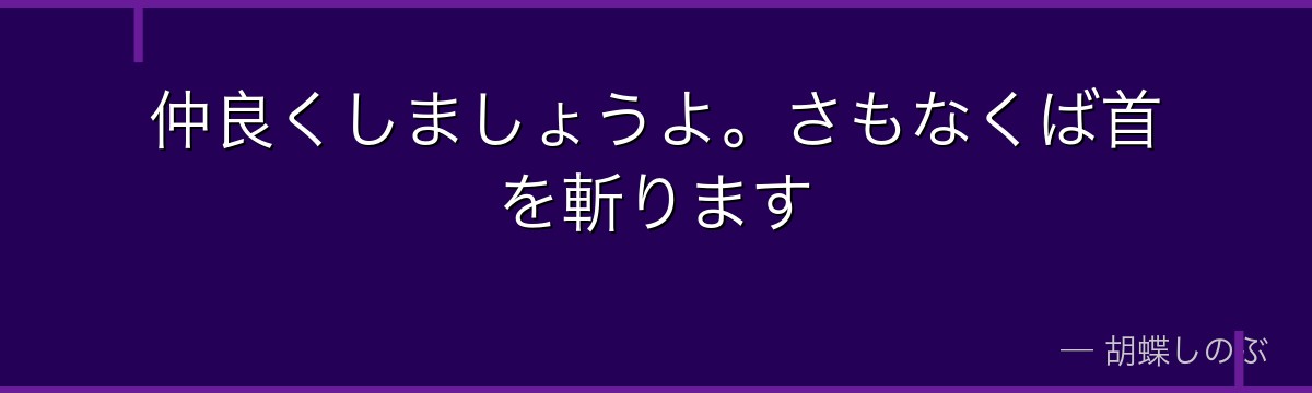 仲良くしましょうよ。さもなくば首を斬ります