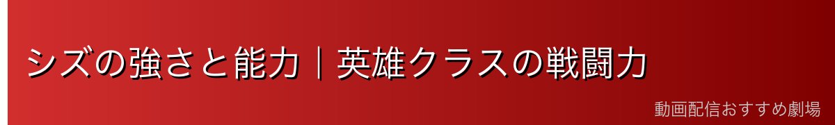 シズの強さと能力｜英雄クラスの戦闘力
