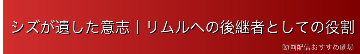 シズが遺した意志｜リムルへの後継者としての役割