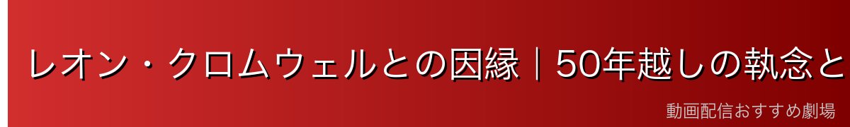 レオン・クロムウェルとの因縁｜50年越しの執念と和解