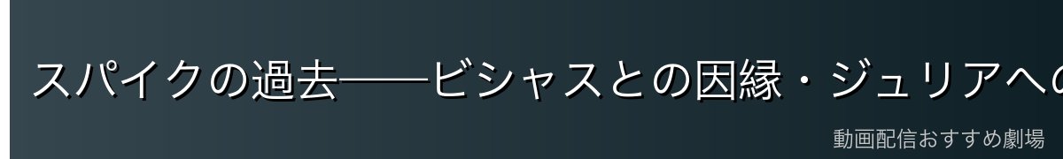 スパイクの過去——ビシャスとの因縁・ジュリアへの想い
