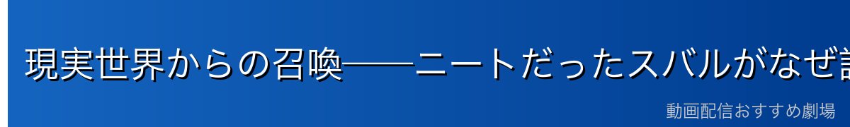 現実世界からの召喚——ニートだったスバルがなぜ諦めないのか