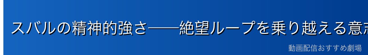スバルの精神的強さ——絶望ループを乗り越える意志力