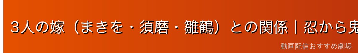 3人の嫁（まきを・須磨・雛鶴）との関係｜忍から鬼殺隊へ