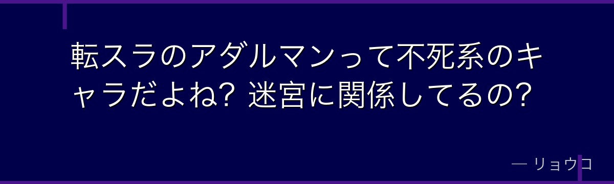 転スラのアダルマンって不死系のキャラだよね？迷宮に関係してるの？