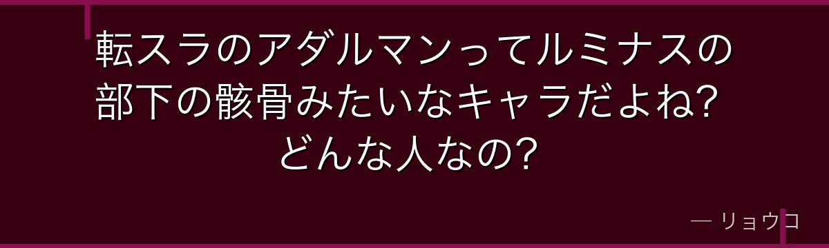 転スラのアダルマンってルミナスの部下の骸骨みたいなキャラだよね？どんな人なの？