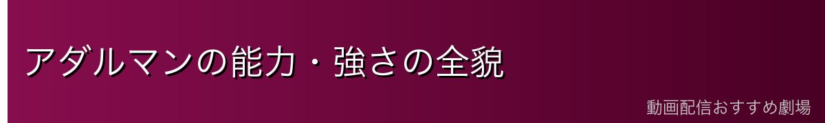 アダルマンの能力・強さの全貌