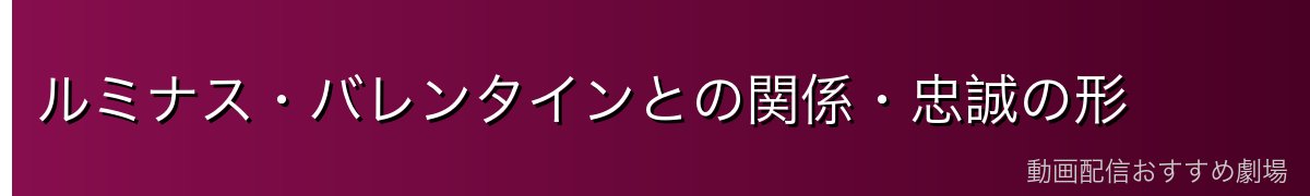 ルミナス・バレンタインとの関係・忠誠の形