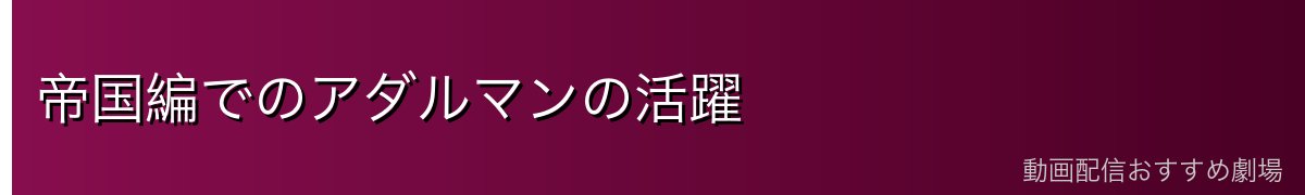 帝国編でのアダルマンの活躍