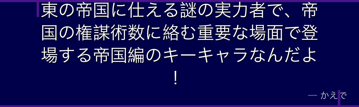 東の帝国に仕える謎の実力者で、帝国の権謀術数に絡む重要な場面で登場する帝国編のキーキャラなんだよ！