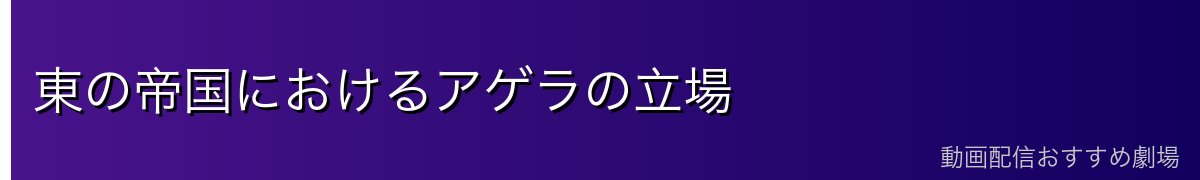 東の帝国におけるアゲラの立場